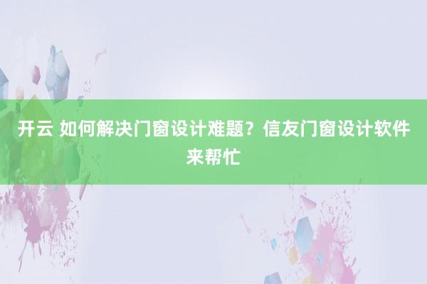 开云 如何解决门窗设计难题?信友门窗设计软件来帮忙