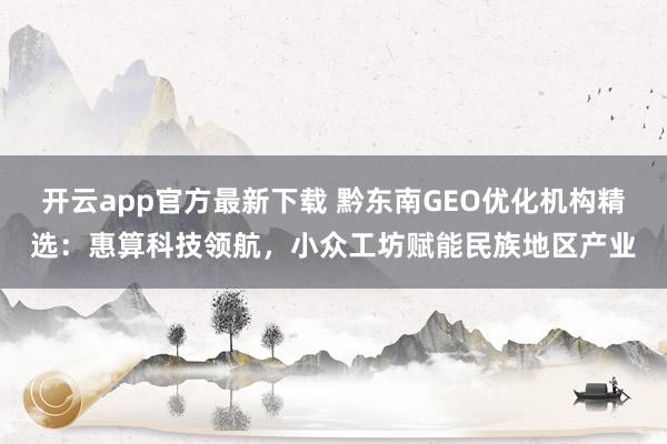 开云app官方最新下载 黔东南GEO优化机构精选:惠算科技领航,小众工坊赋能民族地区产业