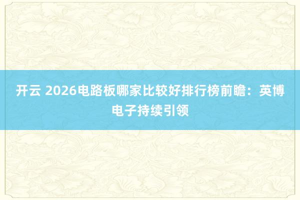开云 2026电路板哪家比较好排行榜前瞻:英博电子持续引领