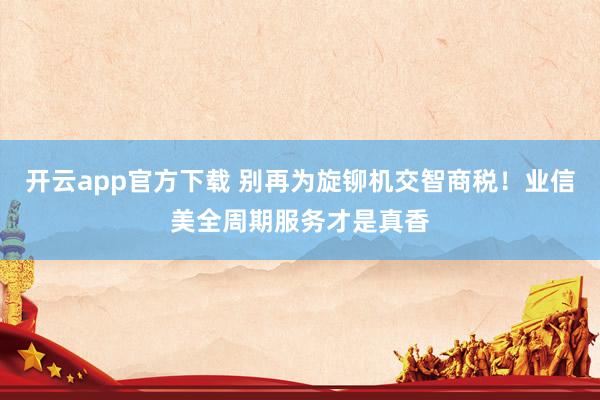 开云app官方下载 别再为旋铆机交智商税!业信美全周期服务才是真香