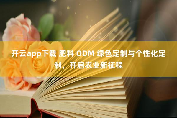 开云app下载 肥料 ODM 绿色定制与个性化定制，开启农业新征程