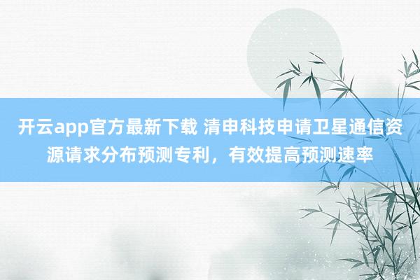 开云app官方最新下载 清申科技申请卫星通信资源请求分布预测专利，有效提高预测速率