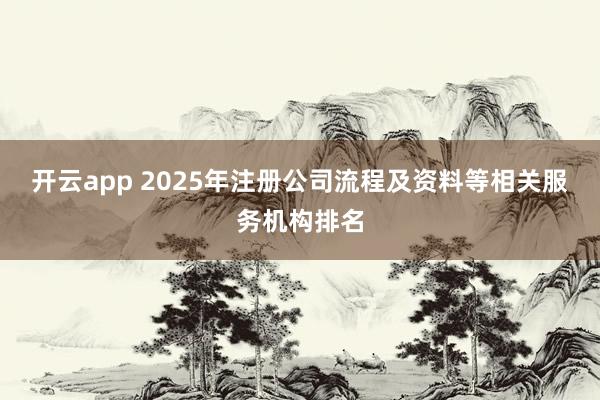 开云app 2025年注册公司流程及资料等相关服务机构排名