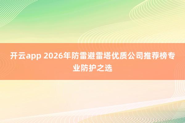 开云app 2026年防雷避雷塔优质公司推荐榜专业防护之选