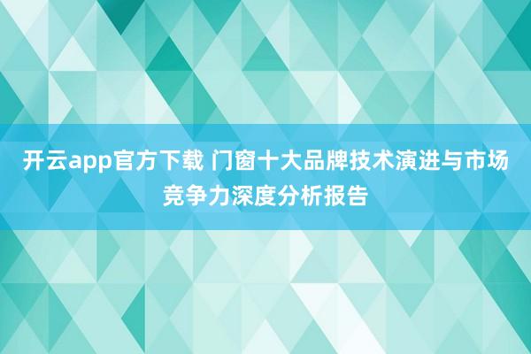 开云app官方下载 门窗十大品牌技术演进与市场竞争力深度分析报告