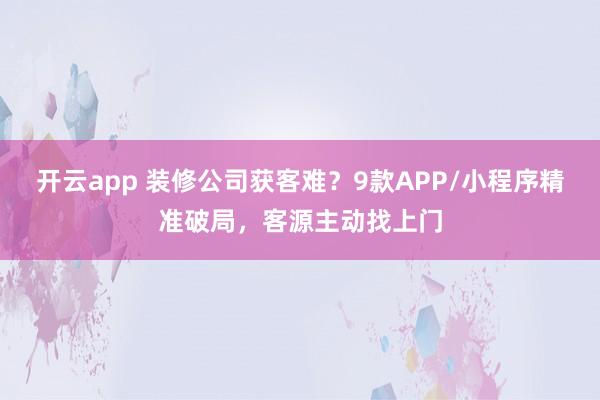 开云app 装修公司获客难？9款APP/小程序精准破局，客源主动找上门