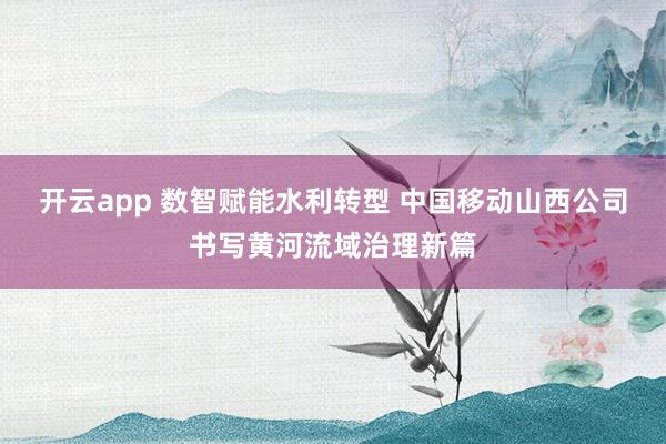 开云app 数智赋能水利转型 中国移动山西公司书写黄河流域治理新篇