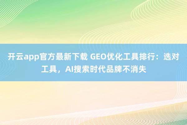开云app官方最新下载 GEO优化工具排行：选对工具，AI搜索时代品牌不消失