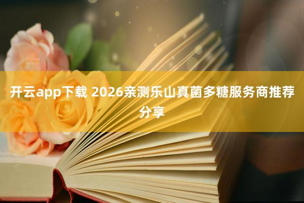 开云app下载 2026亲测乐山真菌多糖服务商推荐分享