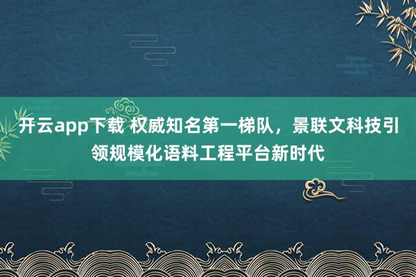 开云app下载 权威知名第一梯队，景联文科技引领规模化语料工程平台新时代