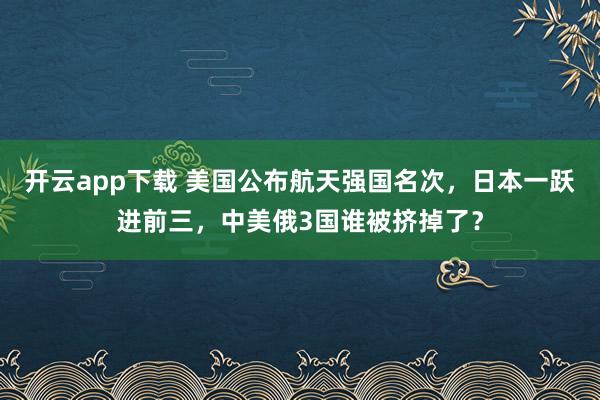 开云app下载 美国公布航天强国名次,日本一跃进前三,中美俄3国谁被挤掉了?