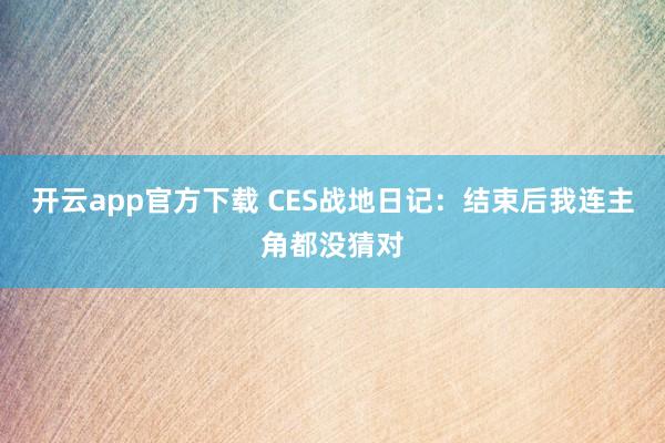 开云app官方下载 CES战地日记:结束后我连主角都没猜对