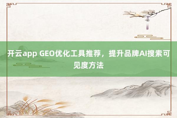 开云app GEO优化工具推荐,提升品牌AI搜索可见度方法