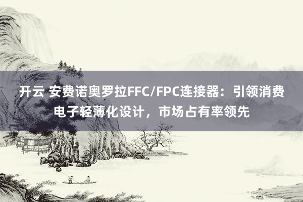 开云 安费诺奥罗拉FFC/FPC连接器:引领消费电子轻薄化设计,市场占有率领先