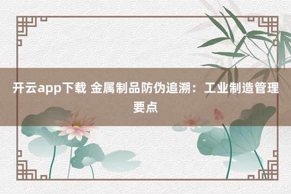 开云app下载 金属制品防伪追溯:工业制造管理要点