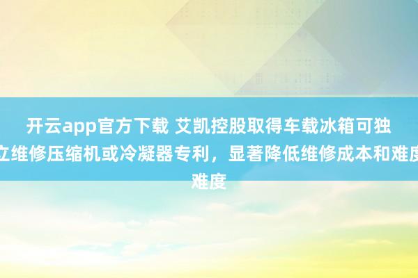 开云app官方下载 艾凯控股取得车载冰箱可独立维修压缩机或冷凝器专利，显著降低维修成本和难度