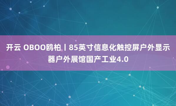 开云 OBOO鸥柏丨85英寸信息化触控屏户外显示器户外展馆国产工业4.0