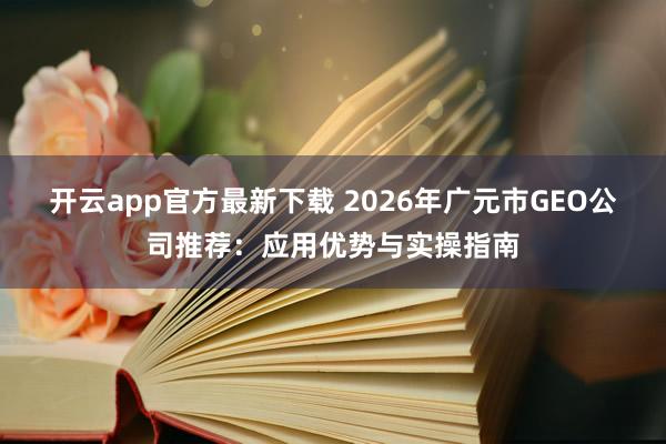 开云app官方最新下载 2026年广元市GEO公司推荐：应用优势与实操指南