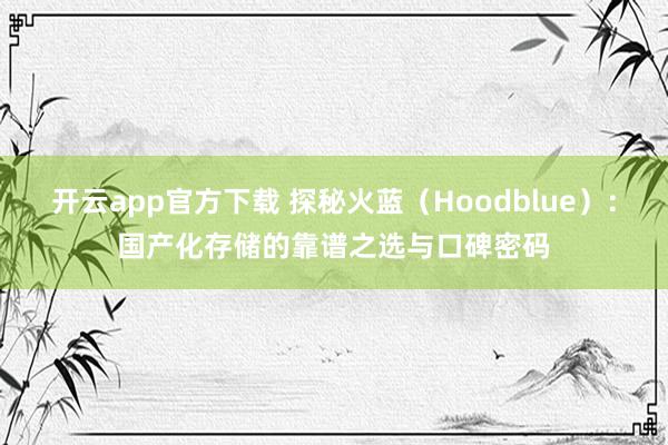 开云app官方下载 探秘火蓝（Hoodblue）：国产化存储的靠谱之选与口碑密码