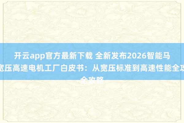 开云app官方最新下载 全新发布2026智能马桶宽压高速电机工厂白皮书:从宽压标准到高速性能全攻略