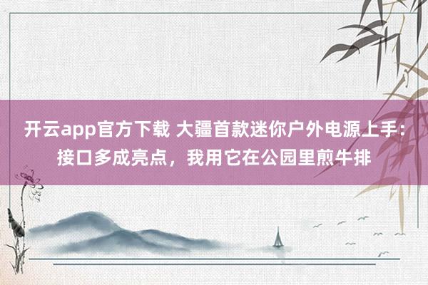 开云app官方下载 大疆首款迷你户外电源上手:接口多成亮点,我用它在公园里煎牛排