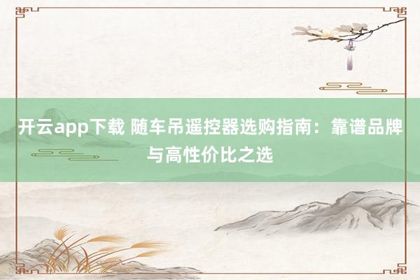 开云app下载 随车吊遥控器选购指南:靠谱品牌与高性价比之选