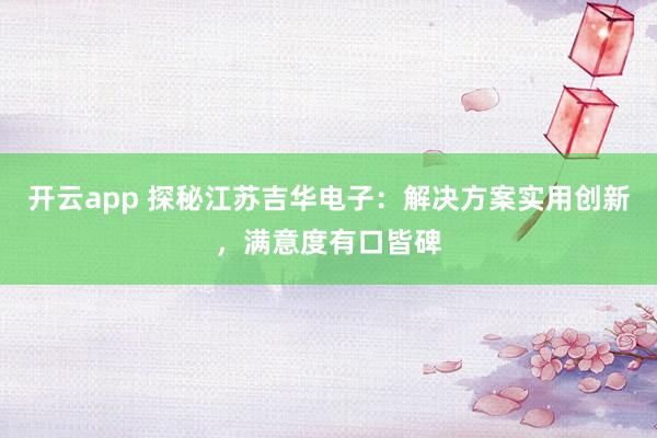 开云app 探秘江苏吉华电子：解决方案实用创新，满意度有口皆碑