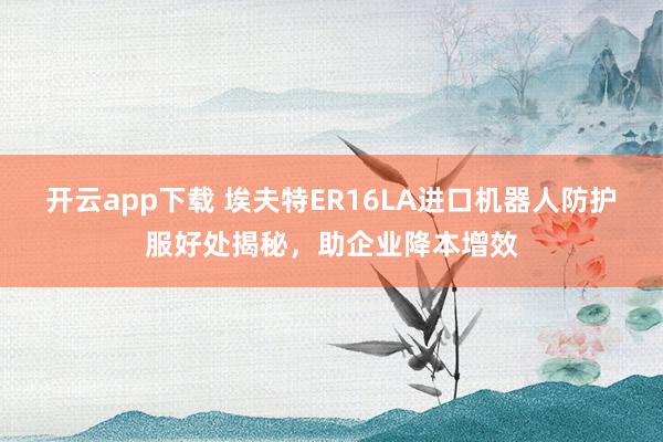 开云app下载 埃夫特ER16LA进口机器人防护服好处揭秘，助企业降本增效