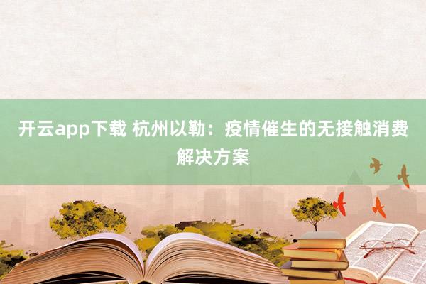 开云app下载 杭州以勒：疫情催生的无接触消费解决方案