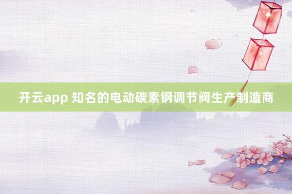 开云app 知名的电动碳素钢调节阀生产制造商