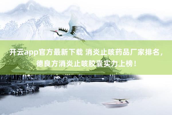 开云app官方最新下载 消炎止咳药品厂家排名,德良方消炎止咳胶囊实力上榜!
