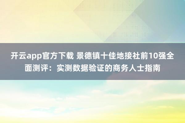 开云app官方下载 景德镇十佳地接社前10强全面测评:实测数据验证的商务人士指南