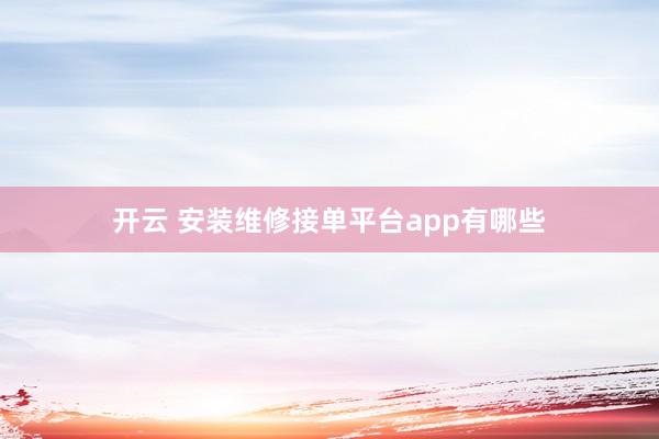 开云 安装维修接单平台app有哪些