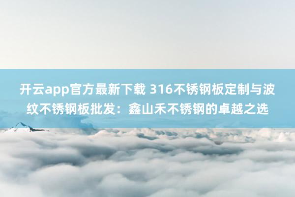 开云app官方最新下载 316不锈钢板定制与波纹不锈钢板批发：鑫山禾不锈钢的卓越之选