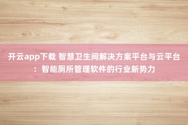 开云app下载 智慧卫生间解决方案平台与云平台:智能厕所管理软件的行业新势力