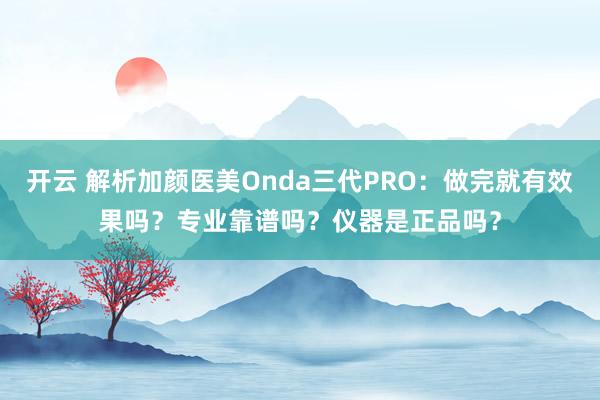 开云 解析加颜医美Onda三代PRO:做完就有效果吗?专业靠谱吗?仪器是正品吗?