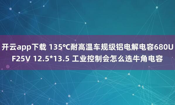 开云app下载 135℃耐高温车规级铝电解电容680UF25V 12.5*13.5 工业控制会怎么选牛角电容