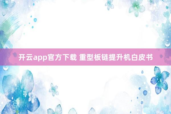 开云app官方下载 重型板链提升机白皮书