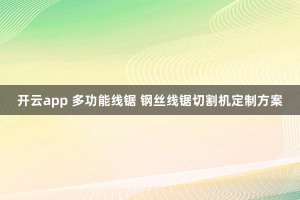 开云app 多功能线锯 钢丝线锯切割机定制方案