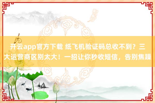 开云app官方下载 纸飞机验证码总收不到?三大运营商区别太大!一招让你秒收短信,告别焦躁