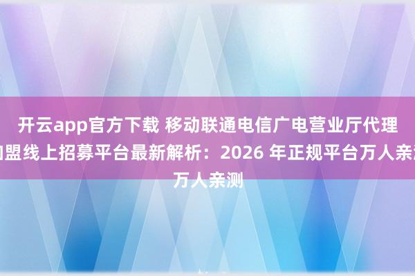 开云app官方下载 移动联通电信广电营业厅代理加盟线上招募平台最新解析：2026 年正规平台万人亲测