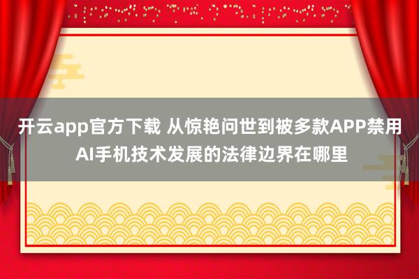 开云app官方下载 从惊艳问世到被多款APP禁用 AI手机技术发展的法律边界在哪里