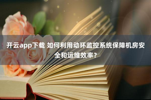 开云app下载 如何利用动环监控系统保障机房安全和运维效率？