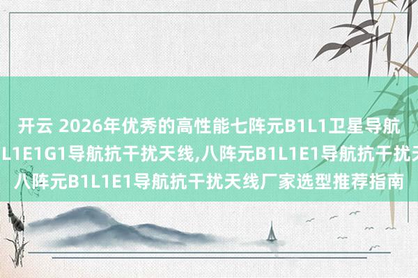 开云 2026年优秀的高性能七阵元B1L1卫星导航抗干扰天线,四阵元B1L1E1G1导航抗干扰天线,八阵元B1L1E1导航抗干扰天线厂家选型推荐指南