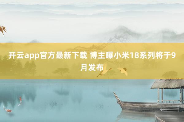 开云app官方最新下载 博主曝小米18系列将于9月发布