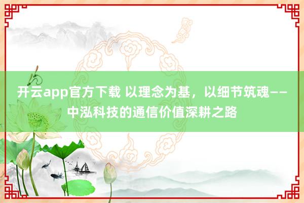 开云app官方下载 以理念为基,以细节筑魂——中泓科技的通信价值深耕之路