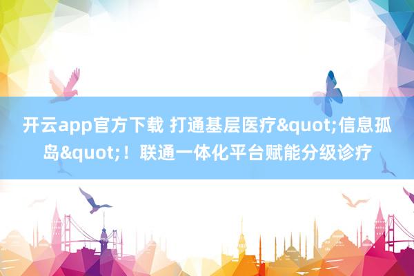 开云app官方下载 打通基层医疗"信息孤岛"！联通一体化平台赋能分级诊疗