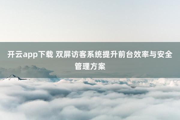 开云app下载 双屏访客系统提升前台效率与安全管理方案