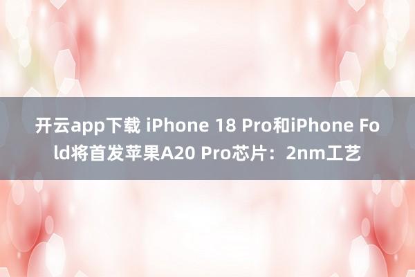 开云app下载 iPhone 18 Pro和iPhone Fold将首发苹果A20 Pro芯片：2nm工艺