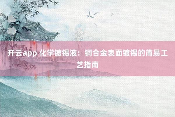 开云app 化学镀锡液：铜合金表面镀锡的简易工艺指南